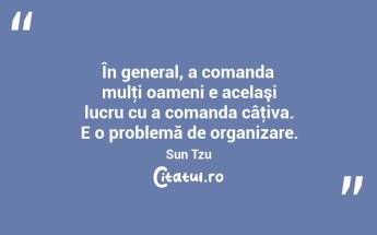  În general, a comanda mulţi oameni e acelaşi lucru cu a comanda câţiva. E o problemă de organizare. Sun Tzu...