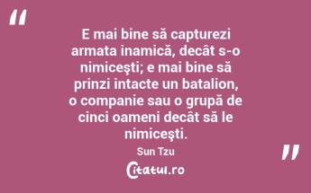 E mai bine să capturezi armata inamică, decât s-o nimiceşti; e mai bine să prinzi intacte un batalion, o companie sau o grupă de cinci oameni decât să le nimiceşti. Sun Tzu...
