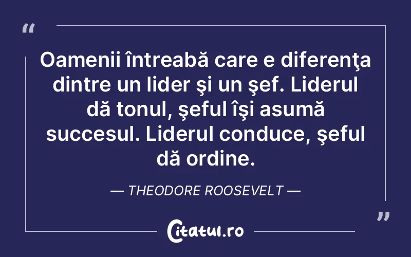 Oamenii întreabă care e diferenţa dintre un lider şi un şef. Liderul dă tonul, şeful îşi asumă succesul. Liderul conduce, şeful dă ordine. Theodore Roosevelt