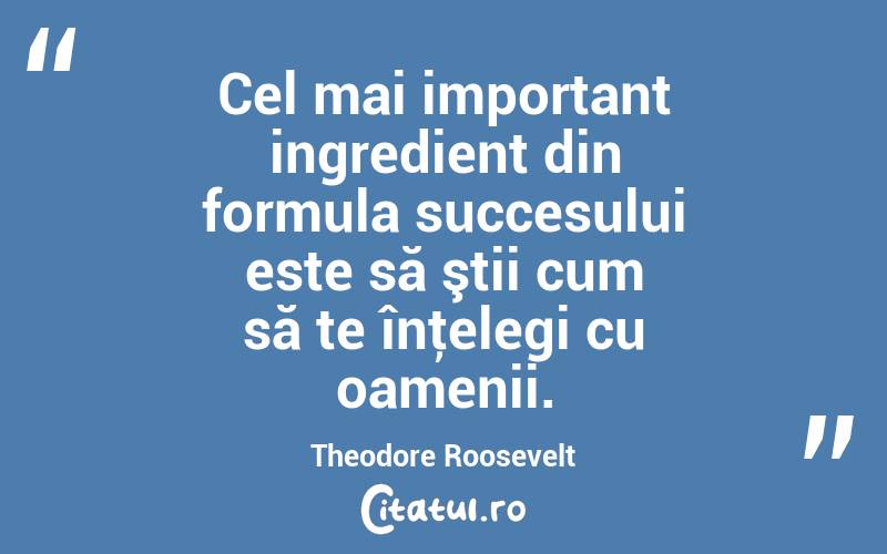 Cel mai important ingredient din formula succesului este să ştii cum să te înţelegi cu oamenii. Theodore Roosevelt
