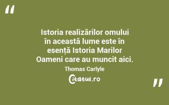 Istoria realizărilor omului în această lume este în esenţă Istoria Marilor Oameni care au muncit aici. Thomas Carlyle...