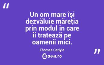 Un om mare îşi dezvăluie măreţia prin modul în care îi tratează pe oamenii mici. Thomas Carlyle...