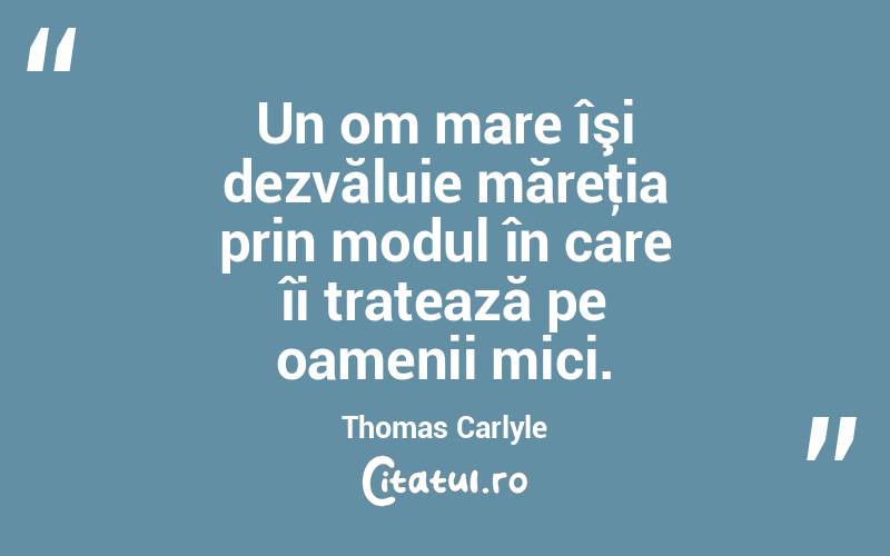 Un om mare îşi dezvăluie măreţia prin modul în care îi tratează pe oamenii mici. Thomas Carlyle
