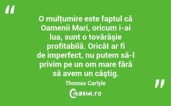  O mulţumire este faptul că Oamenii Mari, oricum i-ai lua, sunt o tovărăşie profitabilă. Oricât ar fi de imperfect, nu putem să-l privim pe un om mare fără să avem un câştig. Thomas Carlyle...