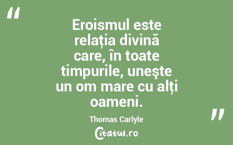 Eroismul este relaţia divină care, în toate timpurile, uneşte un om mare cu alţi oameni. Thomas Carlyle
