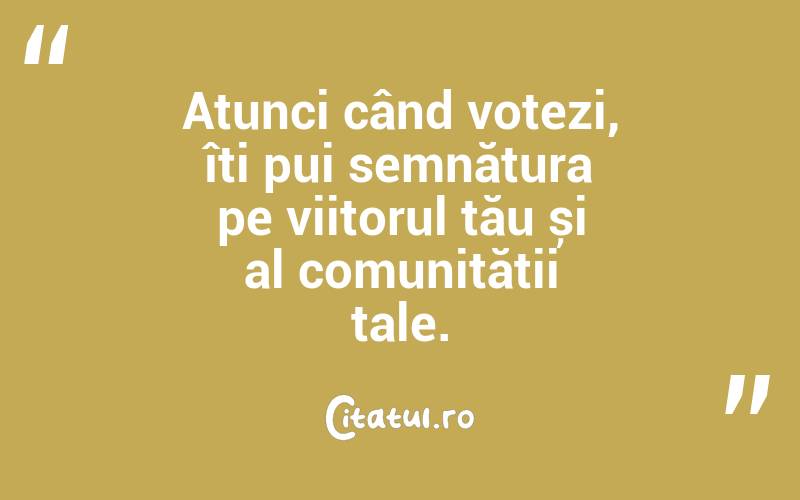 Atunci când votezi, îți pui semnătura pe viitorul tău și al comunității tale.