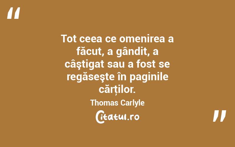 Tot ceea ce omenirea a făcut, a gândit, a câştigat sau a fost se regăseşte în paginile cărţilor. Thomas Carlyle
