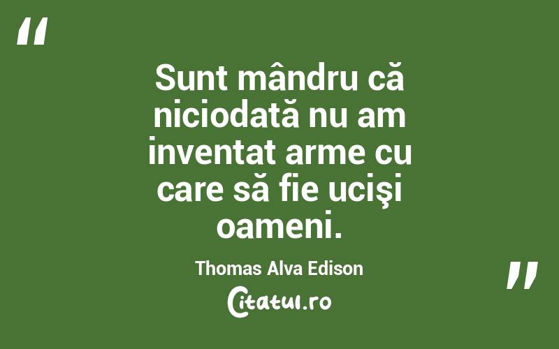 Sunt mândru că niciodată nu am inventat arme cu care să fie ucişi oameni. Thomas Alva Edison
