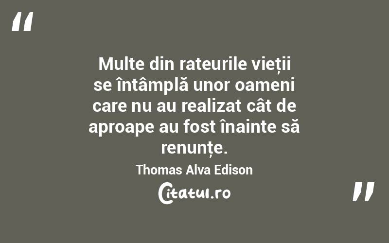 Multe din rateurile vieţii se întâmplă unor oameni care nu au realizat cât de aproape au fost înainte să renunţe. Thomas Alva Edison
