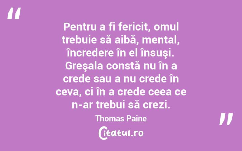 Pentru a fi fericit, omul trebuie să aibă, mental, încredere în el însuşi. Greşala constă nu în a crede sau a nu crede în ceva, ci în a crede ceea ce n-ar trebui să crezi. Thomas Paine

