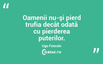 Oamenii nu-şi pierd trufia decât odată cu pierderea puterilor. Ugo Foscolo...