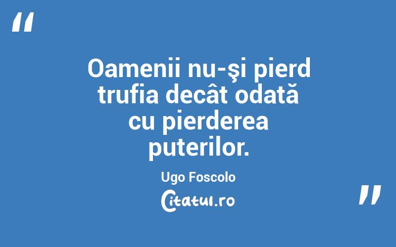 Oamenii nu-şi pierd trufia decât odată cu pierderea puterilor. Ugo Foscolo