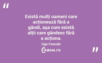 Există mulţi oameni care acţionează fără a gândi, aşa cum există alţii care gândesc fără a acţiona. Ugo Foscolo...