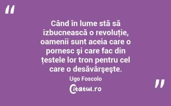 Când în lume stă să izbucnească o revoluţie, oamenii sunt aceia care o pornesc şi care fac din ţestele lor tron pentru cel care o desăvârşeşte. Ugo Foscolo...