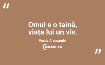 Omul e o taină, viaţa lui un vis. Vasile Alecsandri...