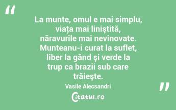 La munte, omul e mai simplu, viaţa mai liniştită, năravurile mai nevinovate. Munteanu-i curat la suflet, liber la gând şi verde la trup ca brazii sub care trăieşte. Vasile Alecsandri...