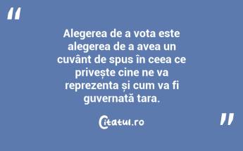 Alegerea de a vota este alegerea de a avea un cuvânt de spus în ceea ce privește cine ne va reprezenta și cum va fi guvernată țara....