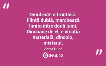 Omul este o frontieră. Fiinţă dublă, marchează limita între două lumi. Dincoace de el, e creaţia materială, dincolo, misterul. Victor Hugo...