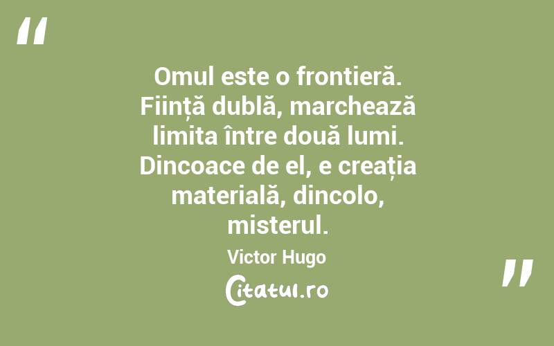 Omul este o frontieră. Fiinţă dublă, marchează limita între două lumi. Dincoace de el, e creaţia materială, dincolo, misterul. Victor Hugo