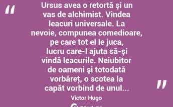  Ursus avea o retortă şi un vas de alchimist. Vindea leacuri universale. La nevoie, compunea comedioare, pe care tot el le juca, lucru care-l ajuta să-şi vindă leacurile. Neiubitor de oameni şi totodată vorbăreţ, o scotea la capăt vorbind de unul... Victor Hugo...