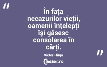 În faţa necazurilor vieţii, oamenii înţelepţi îşi găsesc consolarea în cărţi. Victor Hugo...