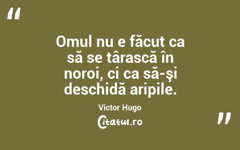 Omul nu e făcut ca să se târască în noroi, ci ca să-şi deschidă aripile. Victor Hugo
