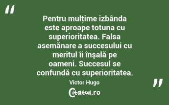 Pentru mulţime izbânda este aproape totuna cu superioritatea. Falsa asemănare a succesului cu meritul îi înşală pe oameni. Succesul se confundă cu superioritatea. Victor Hugo...