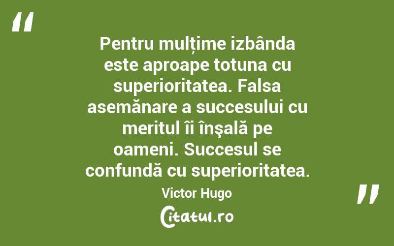 Pentru mulţime izbânda este aproape totuna cu superioritatea. Falsa asemănare a succesului cu meritul îi înşală pe oameni. Succesul se confundă cu superioritatea. Victor Hugo
