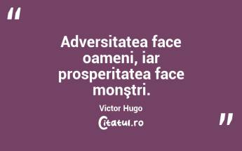 Adversitatea face oameni, iar prosperitatea face monştri. Victor Hugo...