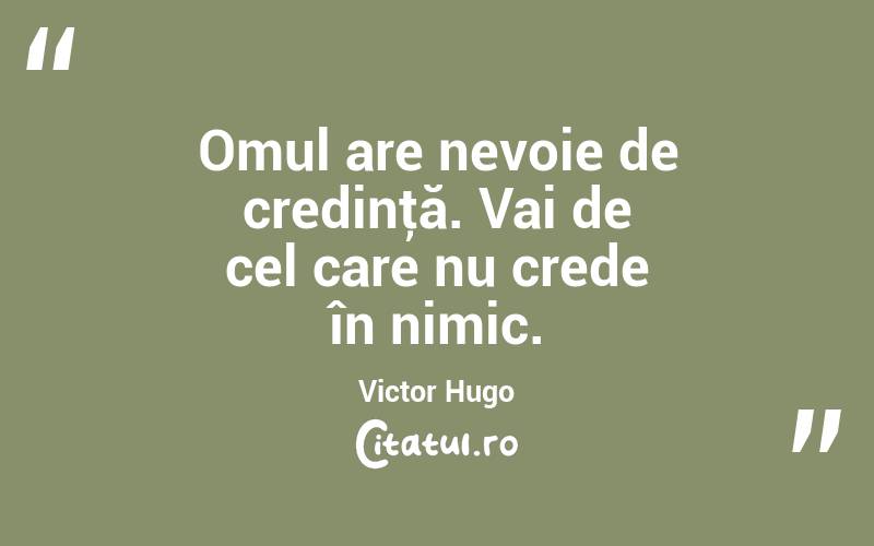 Omul are nevoie de credinţă. Vai de cel care nu crede în nimic. Victor Hugo
