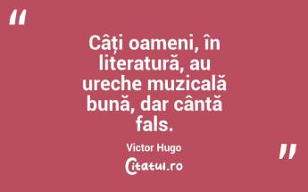 Câţi oameni, în literatură, au ureche muzicală bună, dar cântă fals. Victor Hugo...