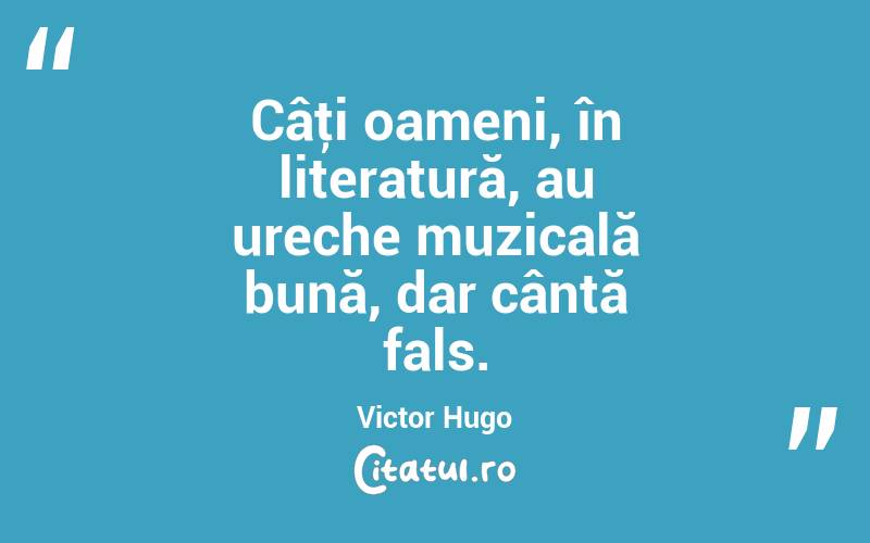 Câţi oameni, în literatură, au ureche muzicală bună, dar cântă fals. Victor Hugo
