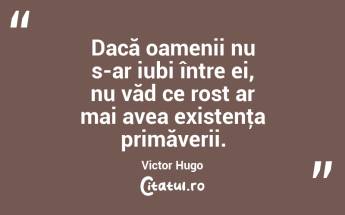 Dacă oamenii nu s-ar iubi între ei, nu văd ce rost ar mai avea existenţa primăverii. Victor Hugo...