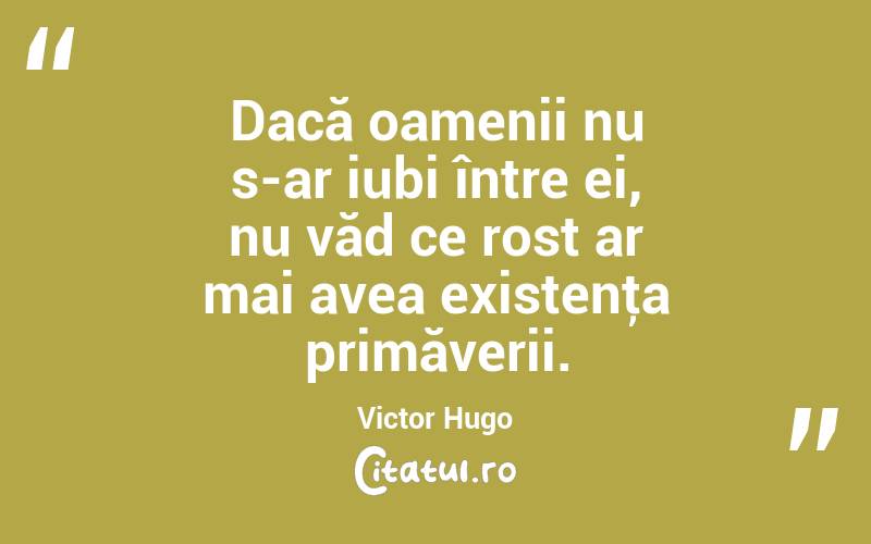 Dacă oamenii nu s-ar iubi între ei, nu văd ce rost ar mai avea existenţa primăverii. Victor Hugo
