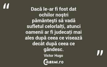 Dacă le-ar fi fost dat ochilor noştri pământeşti să vadă sufletul celorlalţi, atunci oamenii ar fi judecaţi mai ales după ceea ce visează decât după ceea ce gândesc. Victor Hugo...