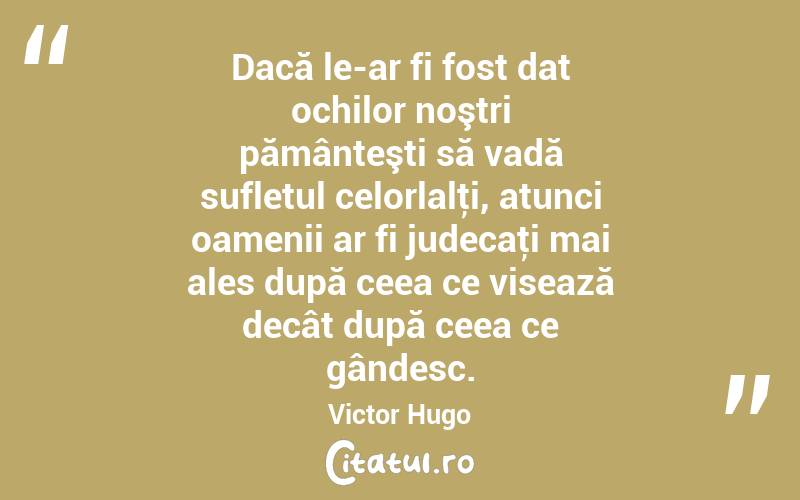 Dacă le-ar fi fost dat ochilor noştri pământeşti să vadă sufletul celorlalţi, atunci oamenii ar fi judecaţi mai ales după ceea ce visează decât după ceea ce gândesc. Victor Hugo
