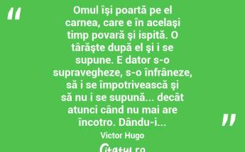  Omul îşi poartă pe el carnea, care e în acelaşi timp povară şi ispită. O târăşte după el şi i se supune. E dator s-o supravegheze, s-o înfrâneze, să i se împotrivească şi să nu i se supună... decât atunci când nu mai are încotro. Dându-i... Victor Hugo...
