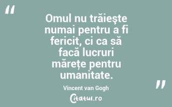 Omul nu trăieşte numai pentru a fi fericit, ci ca să facă lucruri măreţe pentru umanitate. Vincent van Gogh...