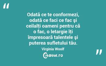 Odată ce te conformezi, odată ce faci ce fac şi ceilalţi oameni pentru că o fac, o letargie îţi împresoară talentele şi puterea sufletului tău. Virginia Woolf...