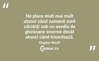 Ne place mult mai mult atunci când oamenii sunt zdrobiţi sub un asediu de ghinioane enorme decât atunci când triumfează. Virginia Woolf...