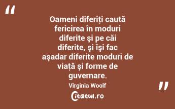 Oameni diferiţi caută fericirea în moduri diferite şi pe căi diferite, şi îşi fac aşadar diferite moduri de viaţă şi forme de guvernare. Virginia Woolf...