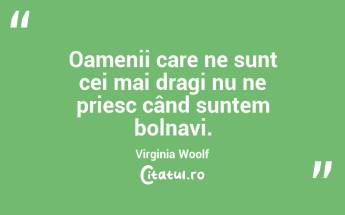 Oamenii care ne sunt cei mai dragi nu ne priesc când suntem bolnavi. Virginia Woolf...
