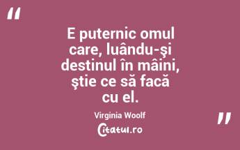 E puternic omul care, luându-şi destinul în mâini, ştie ce să facă cu el. Virginia Woolf...