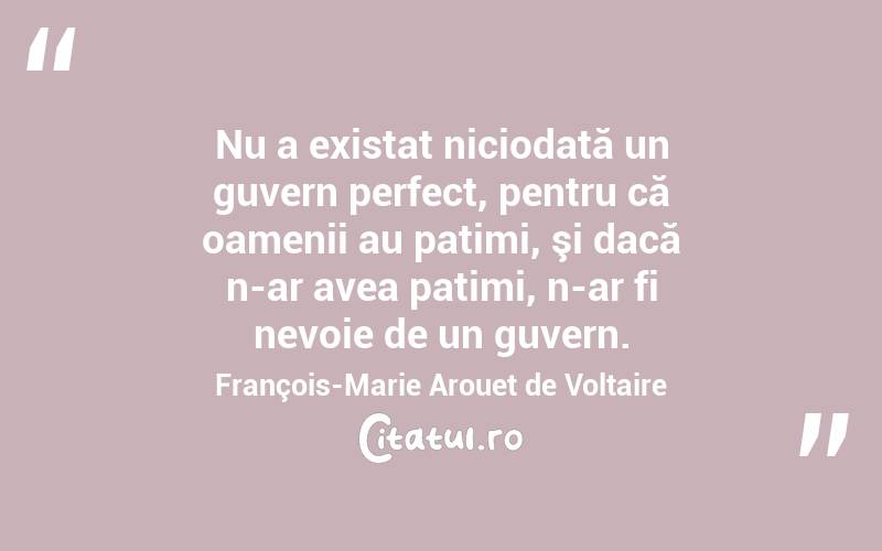 Nu a existat niciodată un guvern perfect, pentru că oamenii au patimi, şi dacă n-ar avea patimi, n-ar fi nevoie de un guvern. François-Marie Arouet de Voltaire