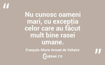 Nu cunosc oameni mari, cu excepţia celor care au făcut mult bine rasei umane. François-Marie Arouet de Voltaire...