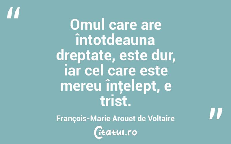 Omul care are întotdeauna dreptate, este dur, iar cel care este mereu înţelept, e trist. François-Marie Arouet de Voltaire
