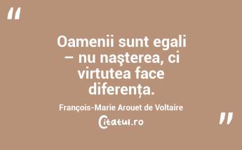 Oamenii sunt egali – nu naşterea, ci virtutea face diferenţa. François-Marie Arouet de Voltaire...