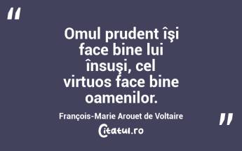 Omul prudent îşi face bine lui însuşi, cel virtuos face bine oamenilor. François-Marie Arouet de Voltaire...