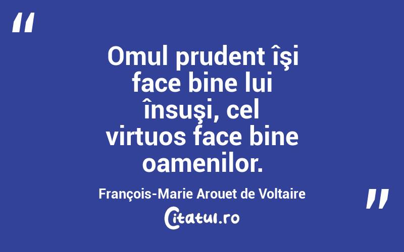 Omul prudent îşi face bine lui însuşi, cel virtuos face bine oamenilor. François-Marie Arouet de Voltaire