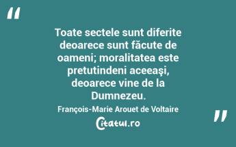 Toate sectele sunt diferite deoarece sunt făcute de oameni; moralitatea este pretutindeni aceeaşi, deoarece vine de la Dumnezeu. François-Marie Arouet de Voltaire...